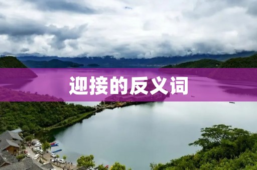 迎接的反义词:告别