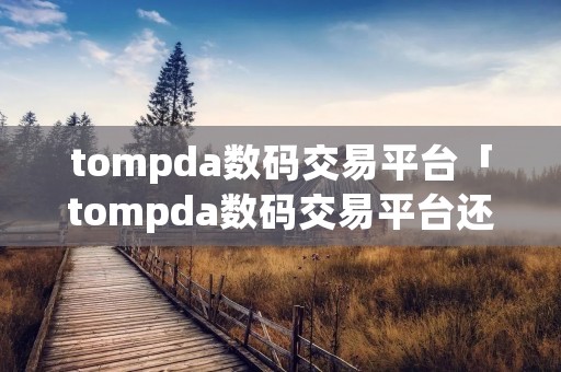 tompda数码交易平台「tompda数码交易平台还在吗」 tompda数码交易平台「tompda数码交易平台还在吗」