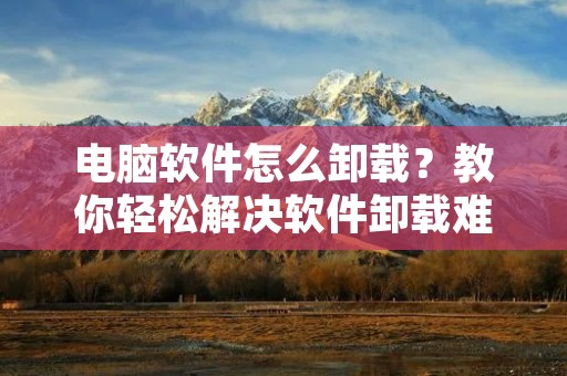 电脑软件怎么卸载?教你轻松解决软件卸载难题