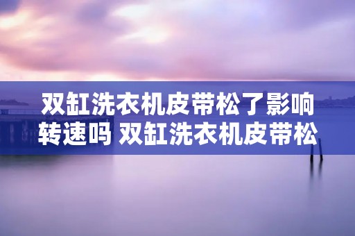 双缸洗衣机皮带松了影响转速吗 双缸洗衣机皮带松了影响转速吗 双缸洗衣机皮带松了影响转速吗 双缸洗衣机皮带松了影响转速吗