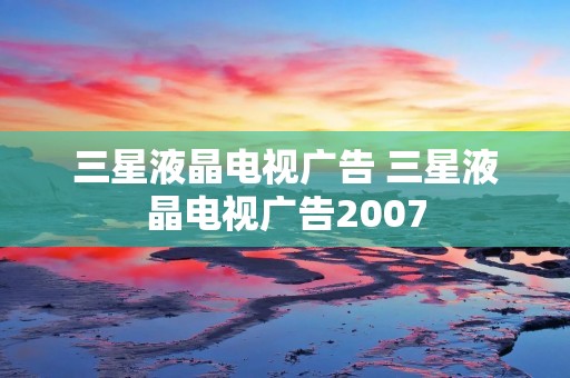 三星液晶电视广告 三星液晶电视广告2007 三星液晶电视广告 三星液晶电视广告2007