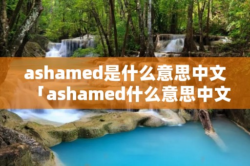 ashamed是什么意思中文「ashamed什么意思中文翻译」