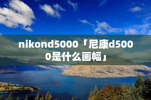 nikond5000「尼康d5000是什么画幅」 nikond5000「尼康d5000是什么画幅」