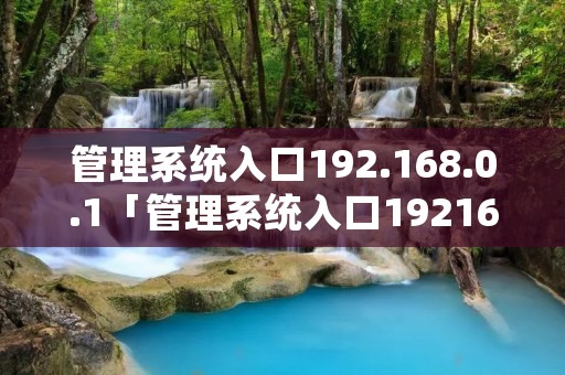 管理系统入口192.168.0.1「管理系统入口1921680100」