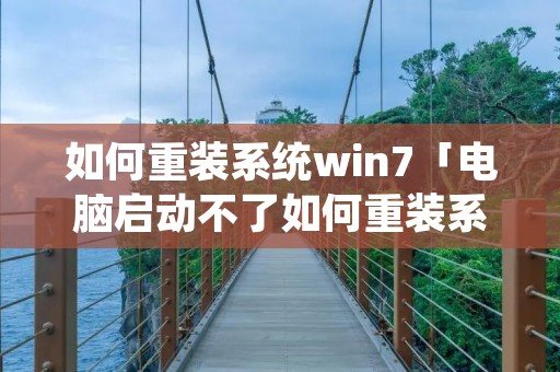 如何重装系统win7「电脑启动不了如何重装系统win7」 如何重装系统win7「电脑启动不了如何重装系统win7」