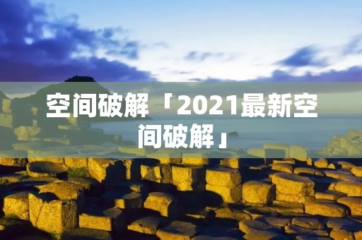 空间破解「2021最新空间破解」