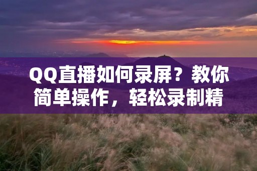 QQ直播如何录屏?教你简单操作,轻松录制精彩时刻