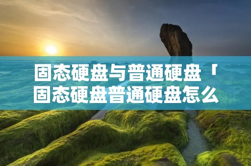 固态硬盘与普通硬盘「固态硬盘普通硬盘怎么区分」