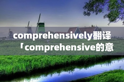 comprehensively翻译「comprehensive的意思中文翻译」