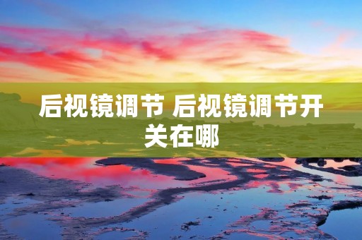 后视镜调节 后视镜调节开关在哪 后视镜调节 后视镜调节开关在哪