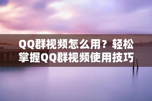 QQ群视频怎么用?轻松掌握QQ群视频使用技巧!
