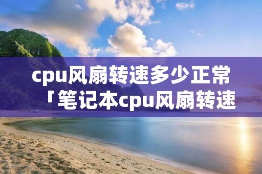 cpu风扇转速多少正常「笔记本cpu风扇转速多少正常」