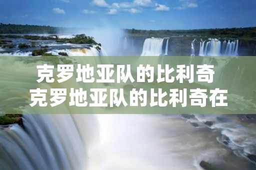 克罗地亚队的比利奇 克罗地亚队的比利奇在哪 克罗地亚队的比利奇 克罗地亚队的比利奇在哪