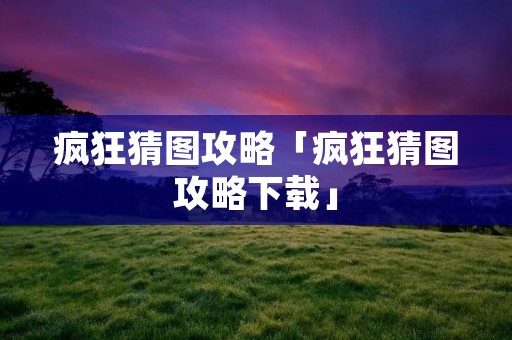 疯狂猜图攻略「疯狂猜图攻略下载」 疯狂猜图攻略「疯狂猜图攻略下载」