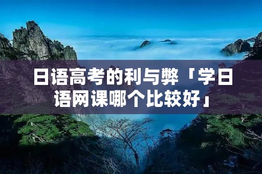 日语高考的利与弊「学日语网课哪个比较好」