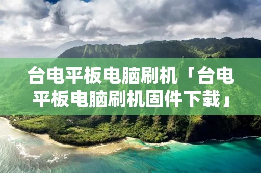 台电平板电脑刷机「台电平板电脑刷机固件下载」 台电平板电脑刷机「台电平板电脑刷机固件下载」