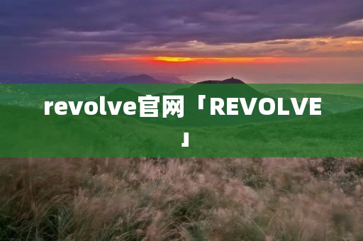 revolve官网「REVOLVE」 revolve官网「REVOLVE」