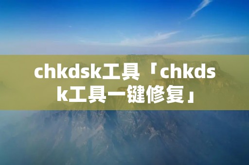 chkdsk工具「chkdsk工具一键修复」