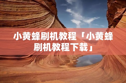 小黄蜂刷机教程「小黄蜂刷机教程下载」 小黄蜂刷机教程「小黄蜂刷机教程下载」