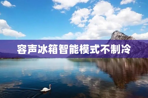 容声冰箱智能模式不制冷:如何解决这一问题? 容声冰箱智能模式不制冷:如何解决这一问题?