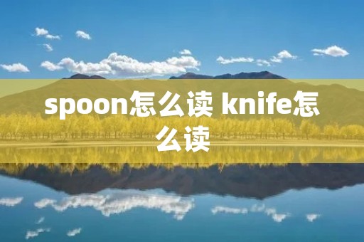spoon怎么读 knife怎么读 spoon怎么读 knife怎么读