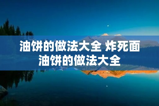 油饼的做法大全 炸死面油饼的做法大全