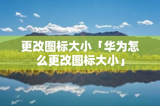 更改图标大小「华为怎么更改图标大小」