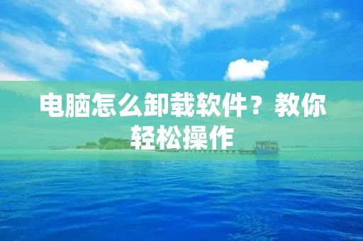 电脑怎么卸载软件?教你轻松操作
