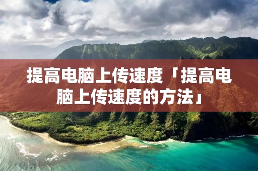 提高电脑上传速度「提高电脑上传速度的方法」