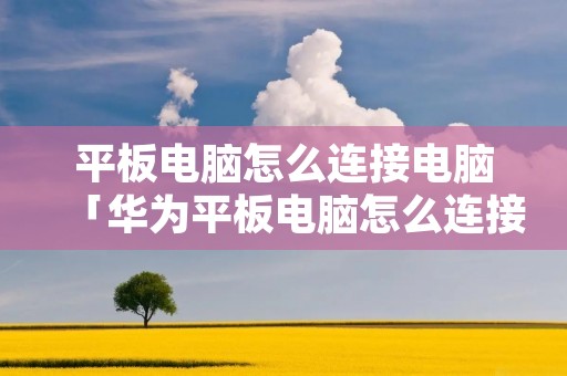 平板电脑怎么连接电脑「华为平板电脑怎么连接电脑」