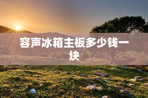 容声冰箱主板多少钱一块 容声冰箱主板多少钱一块