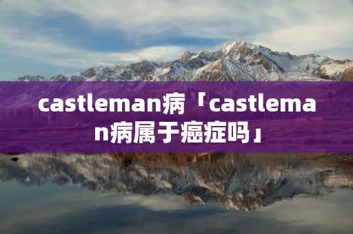 castleman病「castleman病属于癌症吗」
