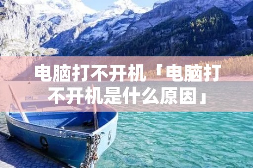 电脑打不开机「电脑打不开机是什么原因」