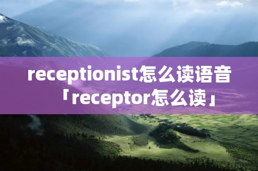 receptionist怎么读语音「receptor怎么读」