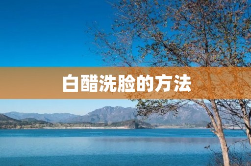 白醋洗脸的方法:美肌秘籍揭秘 白醋洗脸的方法:美肌秘籍揭秘