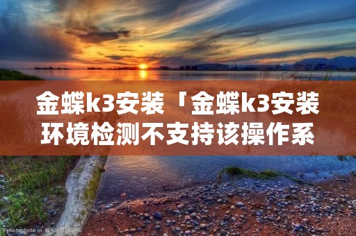 金蝶k3安装「金蝶k3安装环境检测不支持该操作系统」 金蝶k3安装「金蝶k3安装环境检测不支持该操作系统」