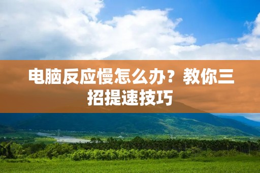 电脑反应慢怎么办?教你三招提速技巧 电脑反应慢怎么办?教你三招提速技巧