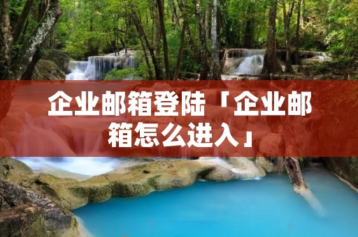 企业邮箱登陆「企业邮箱怎么进入」