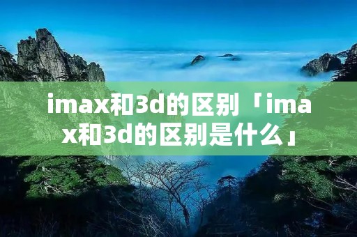 imax和3d的区别「imax和3d的区别是什么」 imax和3d的区别「imax和3d的区别是什么」