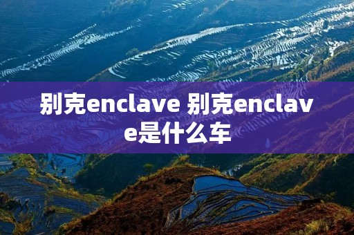 别克enclave 别克enclave是什么车 别克enclave 别克enclave是什么车