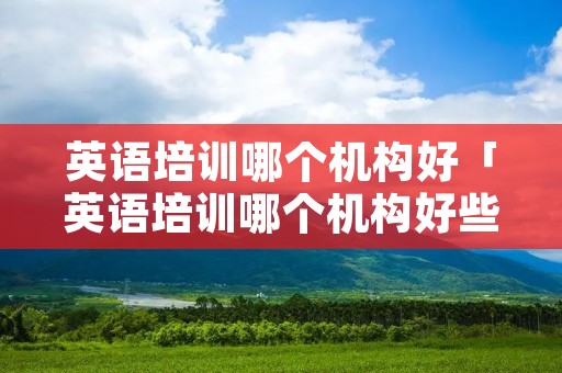 英语培训哪个机构好「英语培训哪个机构好些」 英语培训哪个机构好「英语培训哪个机构好些」
