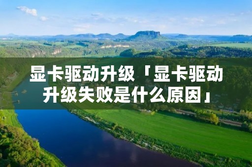 显卡驱动升级「显卡驱动升级失败是什么原因」