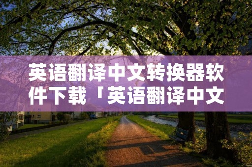 英语翻译中文转换器软件下载「英语翻译中文转换器软件下载手机版」