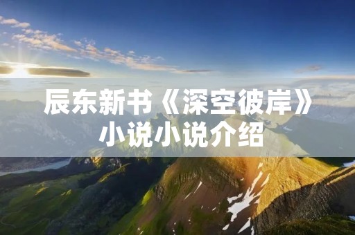 辰东新书《深空彼岸》 小说小说介绍