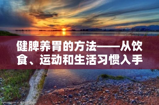 健脾养胃的方法——从饮食、运动和生活习惯入手，让你的胃健康无忧
