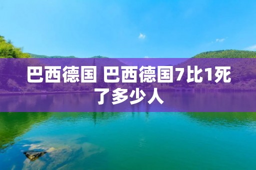 巴西德国 巴西德国7比1死了多少人 巴西德国 巴西德国7比1死了多少人