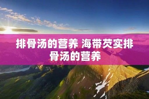 排骨汤的营养 海带芡实排骨汤的营养