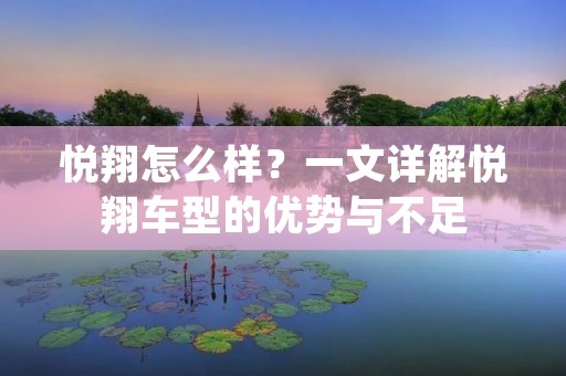 悦翔怎么样?一文详解悦翔车型的优势与不足 悦翔怎么样?一文详解悦翔车型的优势与不足