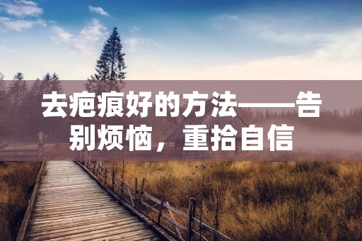去疤痕好的方法——告别烦恼，重拾自信