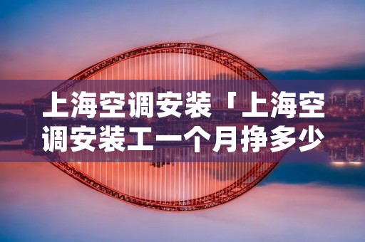 上海空调安装「上海空调安装工一个月挣多少钱」